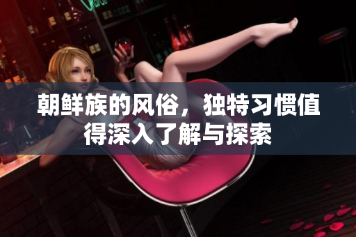 朝鲜族的风俗，独特习惯值得深入了解与探索