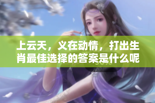 上云天，义在动情，打出生肖最佳选择的答案是什么呢