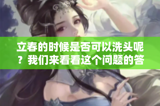 立春的时候是否可以洗头呢？我们来看看这个问题的答案。