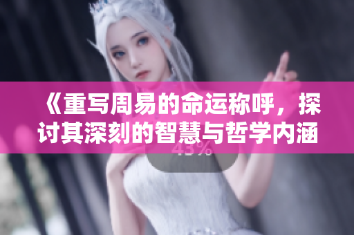 《重写周易的命运称呼，探讨其深刻的智慧与哲学内涵》