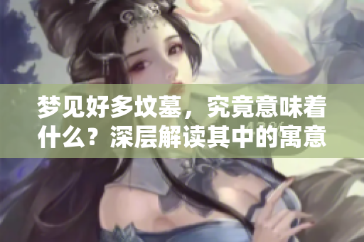 梦见好多坟墓，究竟意味着什么？深层解读其中的寓意与象征。