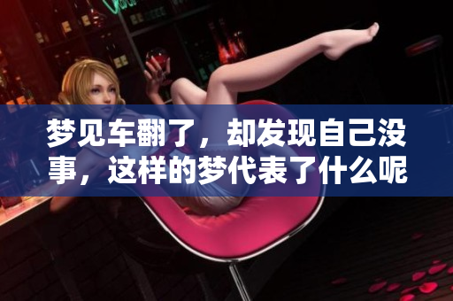 梦见车翻了，却发现自己没事，这样的梦代表了什么呢