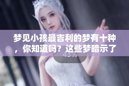 梦见小孩最吉利的梦有十种，你知道吗？这些梦暗示了什么呢？