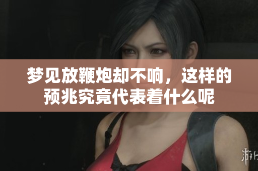 梦见放鞭炮却不响，这样的预兆究竟代表着什么呢