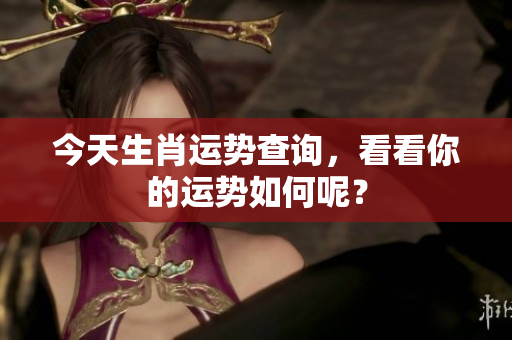 今天生肖运势查询，看看你的运势如何呢？