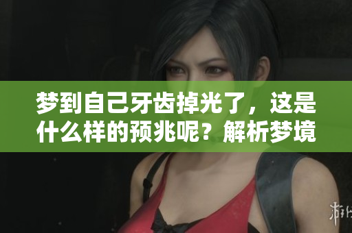 梦到自己牙齿掉光了，这是什么样的预兆呢？解析梦境中的重要意义。
