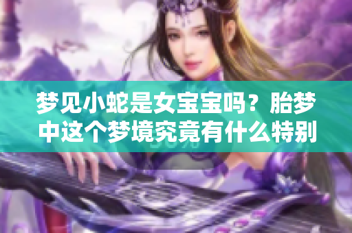 梦见小蛇是女宝宝吗？胎梦中这个梦境究竟有什么特别的含义呢