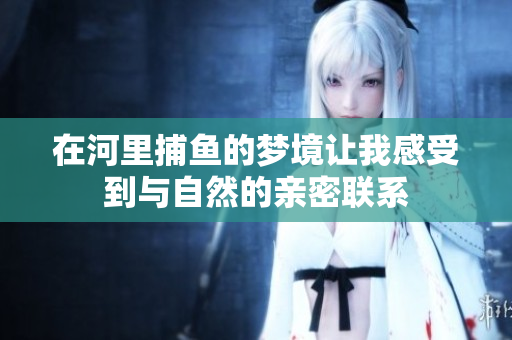 在河里**的梦境让我感受到与自然的亲密联系