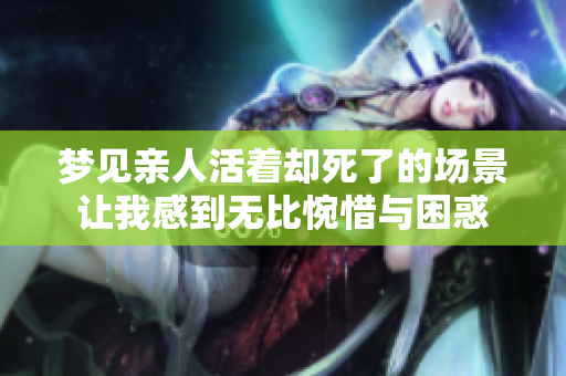 梦见亲人活着却死了的场景让我感到无比惋惜与困惑