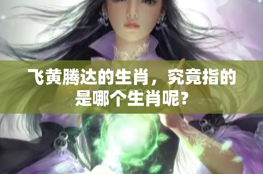 飞黄腾达的生肖，究竟指的是哪个生肖呢？