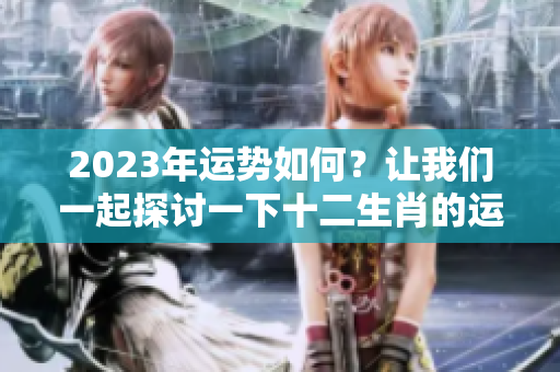 2023年运势如何？让我们一起探讨一下十二生肖的运势变化。