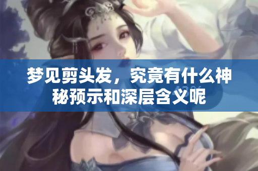 梦见剪头发，究竟有什么神秘预示和深层含义呢