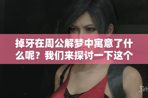 掉牙在周公解梦中寓意了什么呢？我们来探讨一下这个梦境的深层含义。