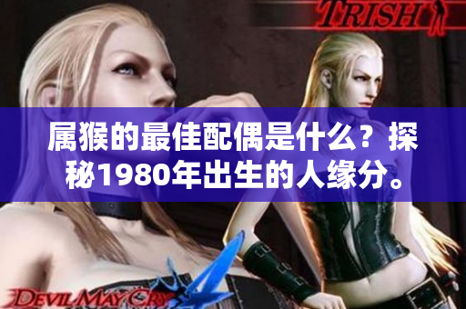 属猴的最佳配偶是什么？探秘1980年出生的人缘分。