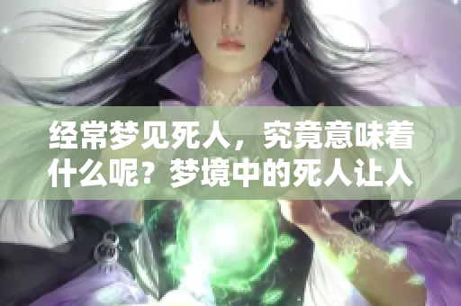 经常梦见死人，究竟意味着什么呢？梦境中的死人让人深思。