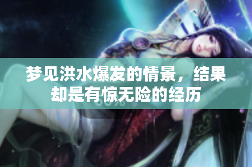 梦见洪水爆发的情景，结果却是有惊无险的经历