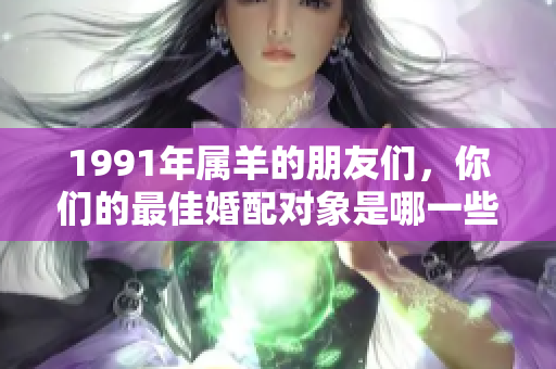 1991年属羊的朋友们，你们的最佳婚配对象是哪一些呢