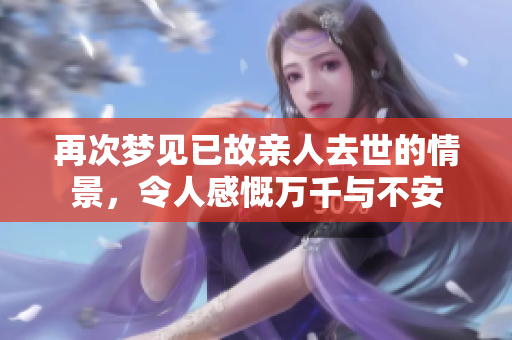 再次梦见已故亲人去世的情景，令人感慨万千与不安