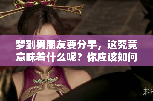 梦到男朋友要分手，这究竟意味着什么呢？你应该如何解读这个征兆？