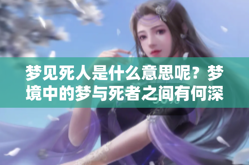 梦见死人是什么意思呢？梦境中的梦与死者之间有何深意？