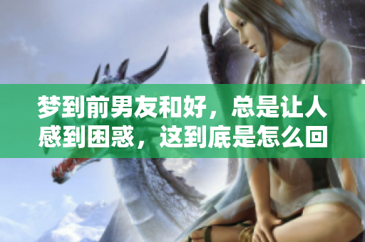梦到前男友和好，总是让人感到困惑，这到底是怎么回事呢