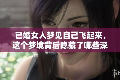 已婚女人梦见自己飞起来，这个梦境背后隐藏了哪些深意呢