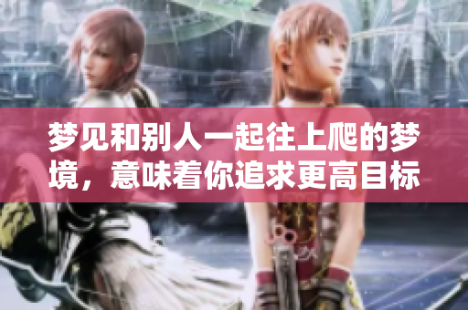 梦见和别人一起往上爬的梦境，意味着你追求更高目标的心态。
