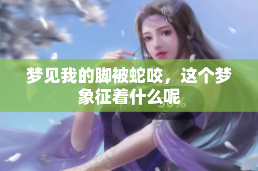 梦见我的脚被蛇咬，这个梦象征着什么呢
