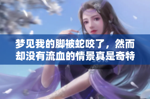 梦见我的脚被蛇咬了，然而却没有流血的情景真是奇特