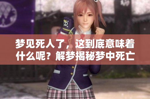 梦见死人了，这到底意味着什么呢？解梦揭秘梦中死亡的真实情况