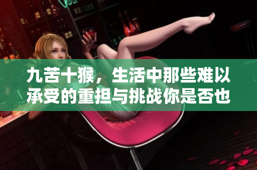九苦十猴，生活中那些难以承受的重担与挑战你是否也感同身受呢