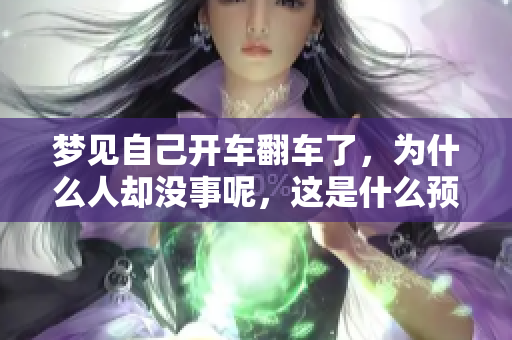 梦见自己开车翻车了，为什么人却没事呢，这是什么预兆呢