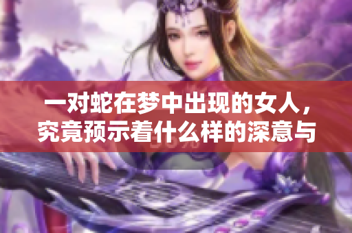 一对蛇在梦中出现的女人，究竟预示着什么样的深意与象征呢
