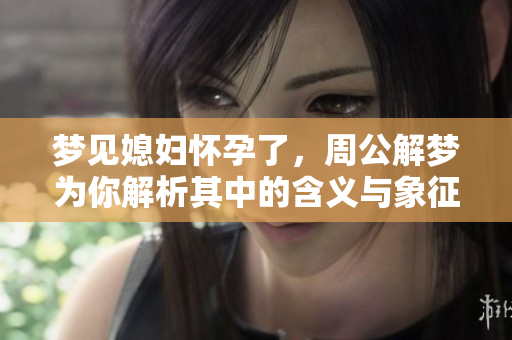 梦见媳妇怀孕了，周公解梦为你解析其中的含义与象征