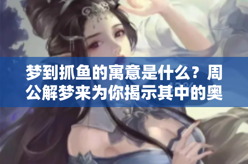 梦到抓鱼的寓意是什么？周公解梦来为你揭示其中的奥秘。