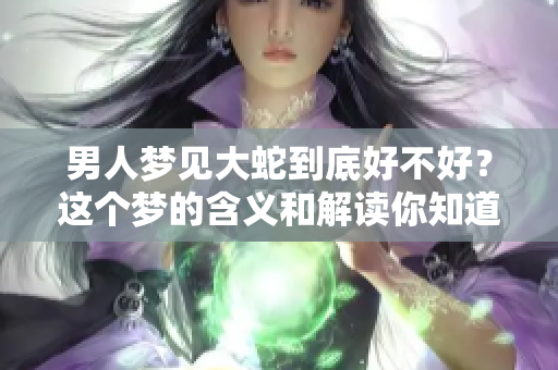 男人梦见大蛇到底好不好？这个梦的含义和解读你知道吗