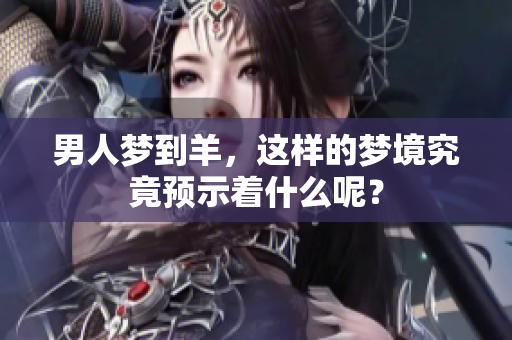 男人梦到羊，这样的梦境究竟预示着什么呢？