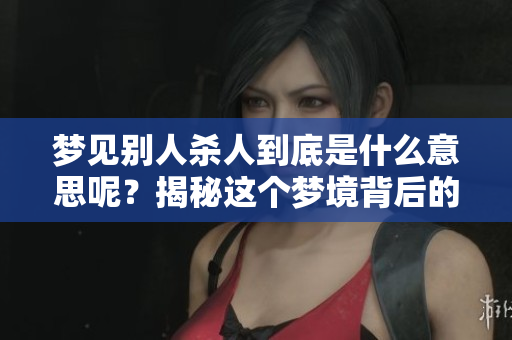 梦见别人杀人到底是什么意思呢？揭秘这个梦境背后的深层含义。