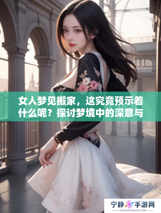 女人梦见搬家，这究竟预示着什么呢？探讨梦境中的深意与暗示。