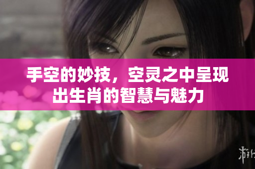 手空的妙技，空灵之中呈现出生肖的智慧与魅力