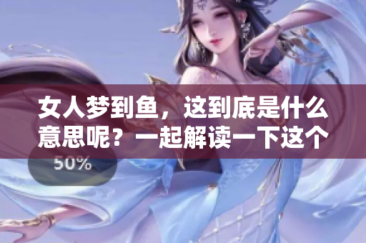 女人梦到鱼，这到底是什么意思呢？一起解读一下这个梦境吧