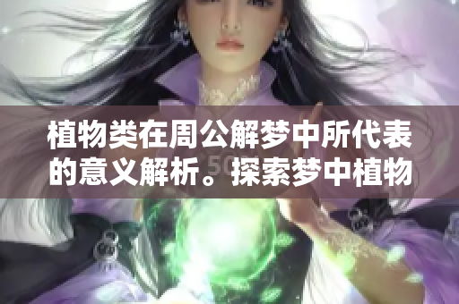 植物类在周公解梦中所代表的意义解析。探索梦中植物的象征与深层含义。