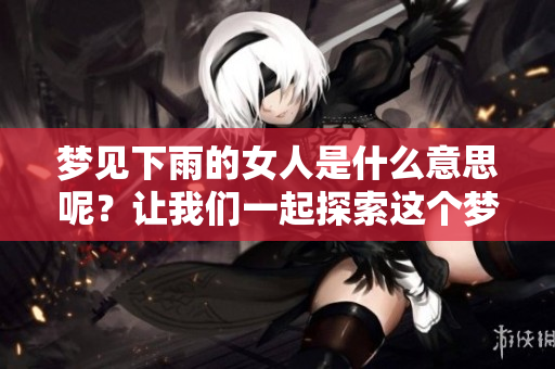 梦见下雨的女人是什么意思呢？让我们一起探索这个梦境的深层含义。
