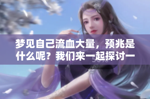 梦见自己流血大量，预兆是什么呢？我们来一起探讨一下吧。