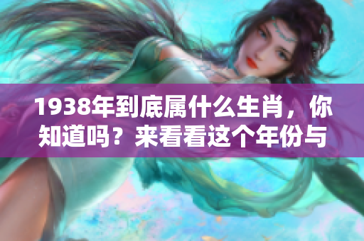 1938年到底属什么生肖，你知道吗？来看看这个年份与生肖的关系吧！