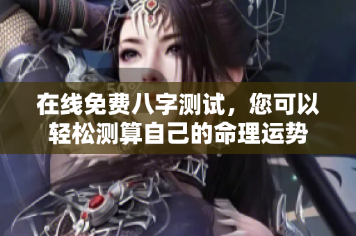 在线免费八字测试，您可以轻松测算自己的命理运势