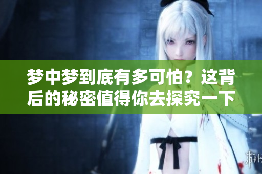 梦中梦到底有多可怕？这背后的秘密值得你去探究一下。