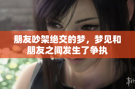 朋友吵架绝交的梦，梦见和朋友之间发生了争执