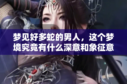 梦见好多蛇的男人，这个梦境究竟有什么深意和象征意义呢