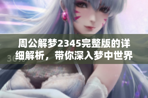 周公解梦2345完整版的详细解析，带你深入梦中世界的奥秘